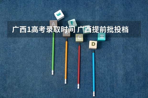广西1高考录取时间 广西提前批投档时间