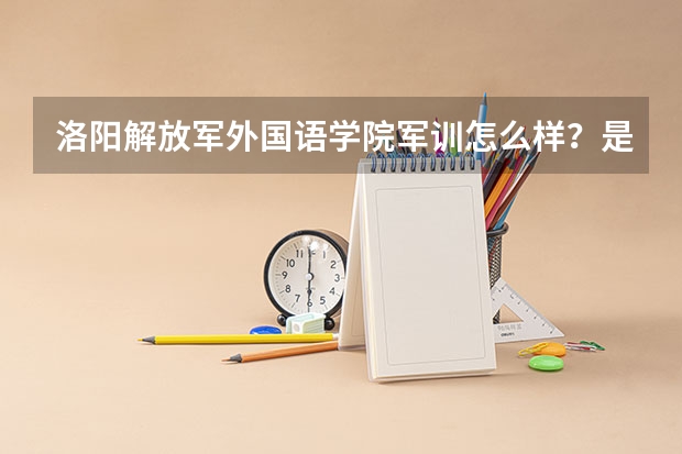 洛阳解放军外国语学院军训怎么样？是不是天天都得军训？和国防生差不多？