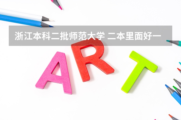 浙江本科二批师范大学 二本里面好一点的师范大学？附理科、文科450分左右师范大学名单
