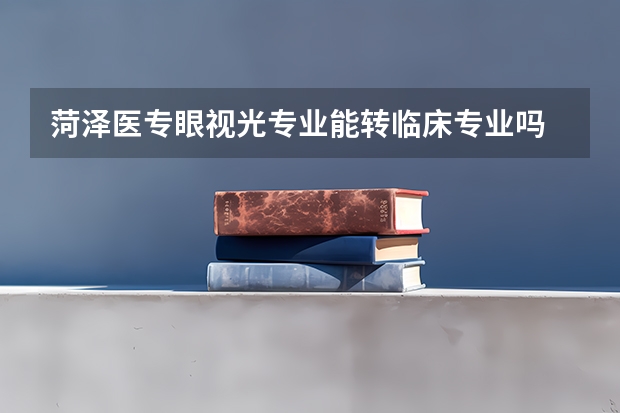 菏泽医专眼视光专业能转临床专业吗
