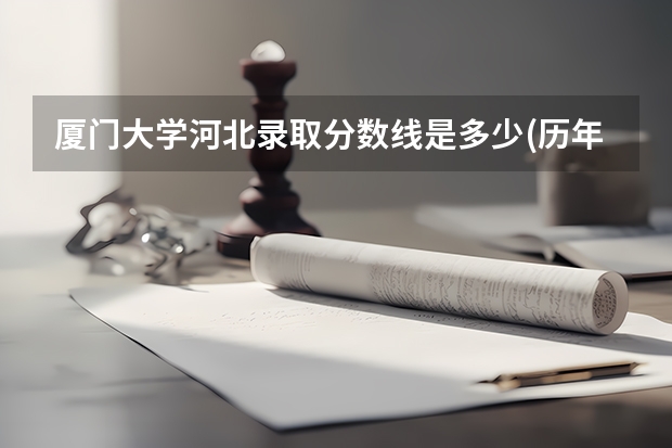 厦门大学河北录取分数线是多少(历年招生人数汇总)