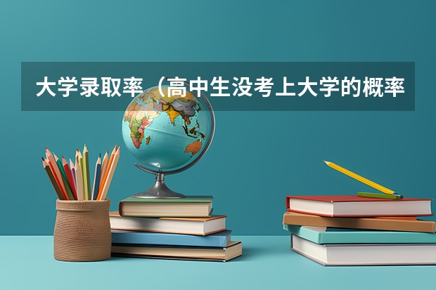大学录取率（高中生没考上大学的概率有多低？）
