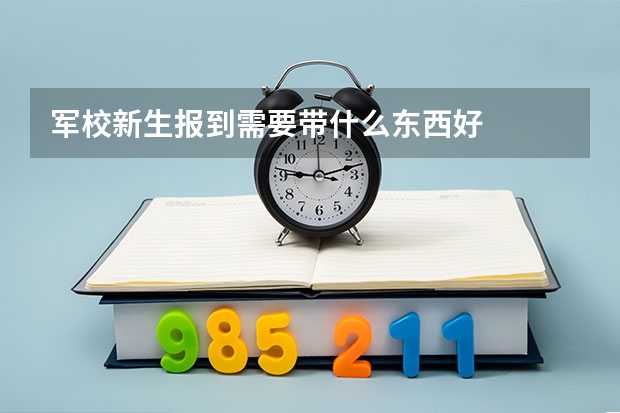 军校新生报到需要带什么东西好