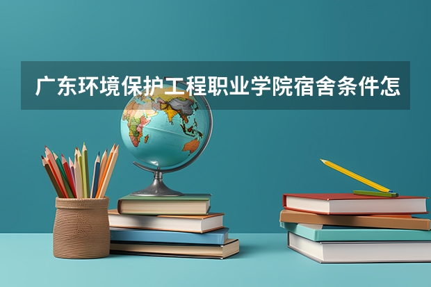 广东环境保护工程职业学院宿舍条件怎么样？