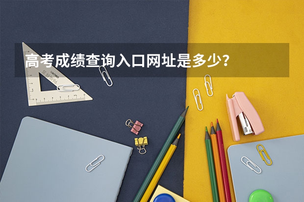 高考成绩查询入口网址是多少？