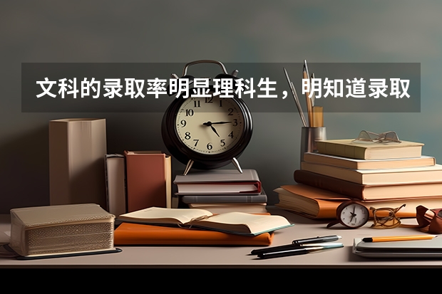 文科的录取率明显理科生，明知道录取率低，为什么还有那么多人选择文科？