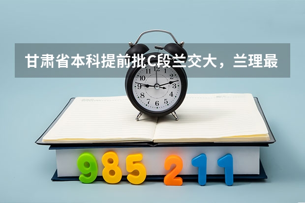 甘肃省本科提前批C段兰交大，兰理最低分数线是多少