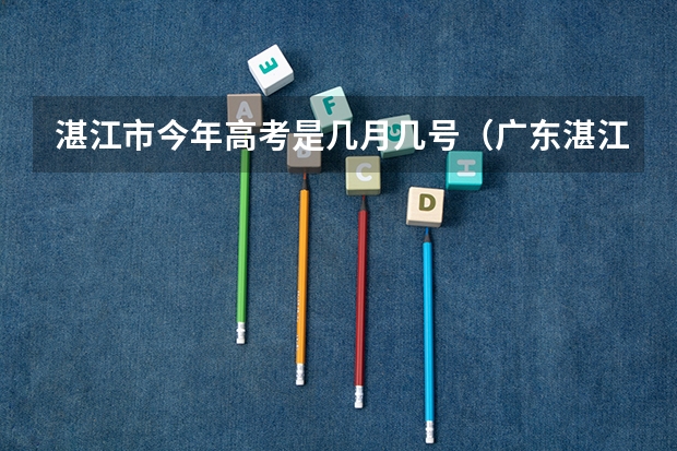 湛江市今年高考是几月几号（广东湛江高考时间）