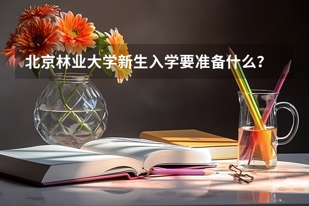 北京林业大学新生入学要准备什么?