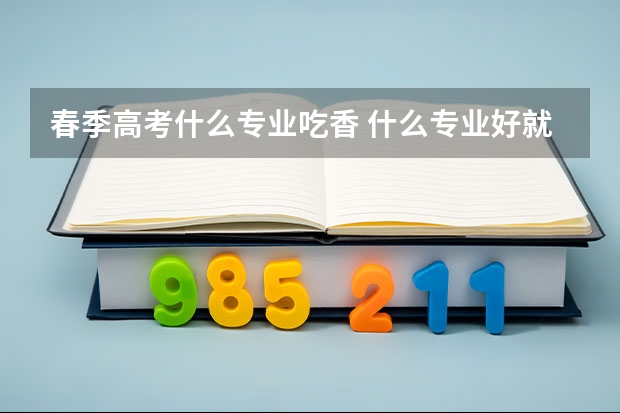 春季高考什么专业吃香 什么专业好就业