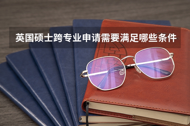 英国硕士跨专业申请需要满足哪些条件？
