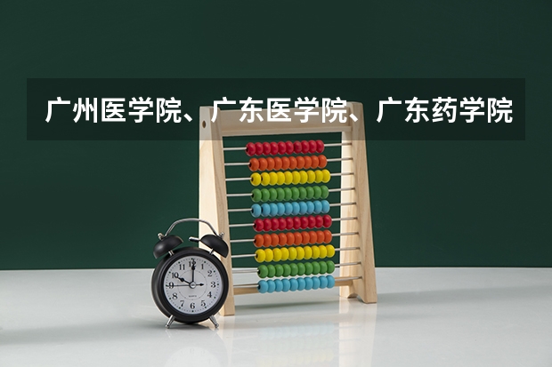 广州医学院、广东医学院、广东药学院到底哪个好?届广东590A志愿填广工(不服从志愿分配)有可能冲吗