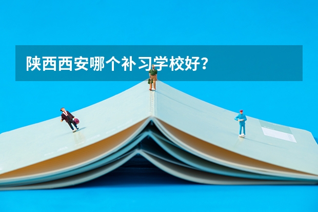 陕西西安哪个补习学校好？