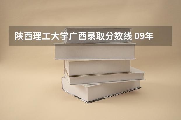 陕西理工大学广西录取分数线 09年全国各高校的录取分数线