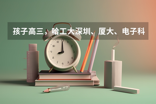 孩子高三,哈工大深圳、厦大、电子科大、北邮、西安电子科大,哪个比较好?