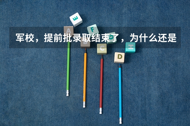 军校，提前批录取结束了，为什么还是院校在阅