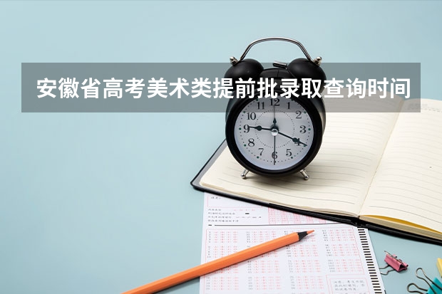 安徽省高考美术类提前批录取查询时间（全国艺术类最低录取分数线总览）