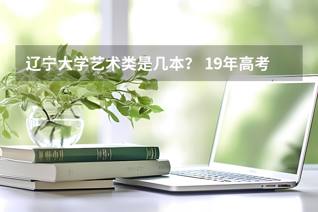 辽宁大学艺术类是几本？ 19年高考本科分数线