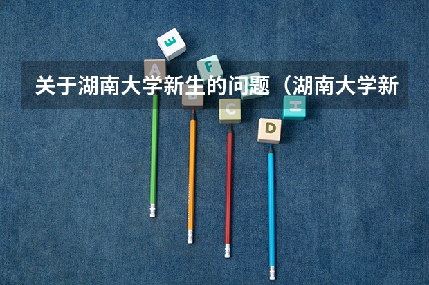 关于湖南大学新生的问题（湖南大学新生准备）