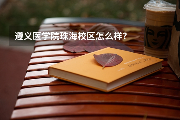 遵义医学院珠海校区怎么样？