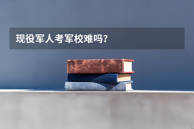 现役军人考军校难吗？