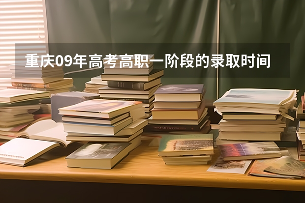 重庆09年高考高职一阶段的录取时间是几号 重庆高考录取时间安排