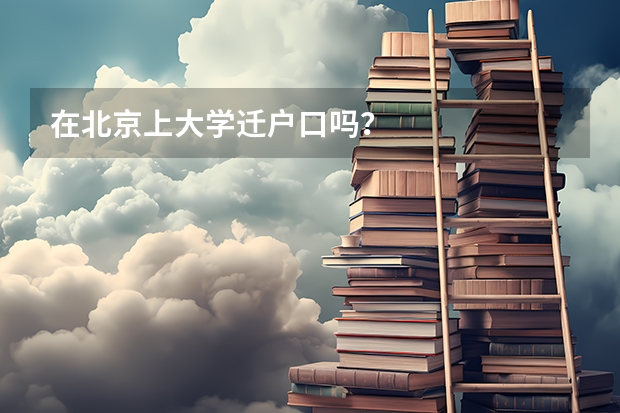 在北京上大学迁户口吗？