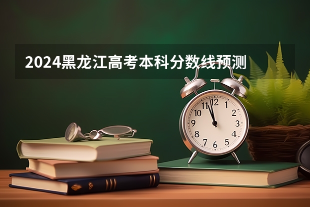 2024黑龙江高考本科分数线预测 多少分能上本科