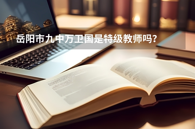 岳阳市九中万卫国是特级教师吗？
