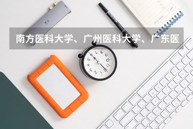 南方医科大学、广州医科大学、广东医科大学是否有从属关系？谁的实力最强？ 广州医科大学今年录取分数线