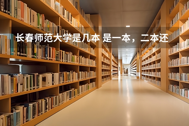 长春师范大学是几本 是一本，二本还是三本 长春师范是一本还是二本