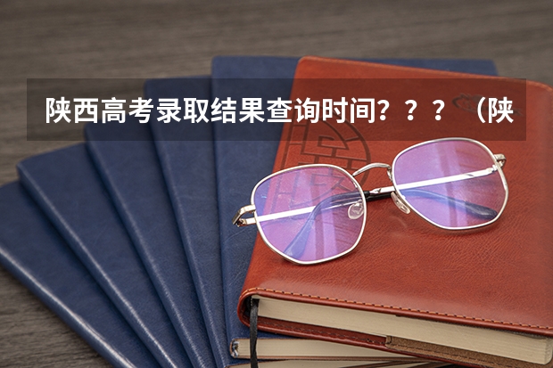 陕西高考录取结果查询时间？？？（陕西高考大专录取时间）