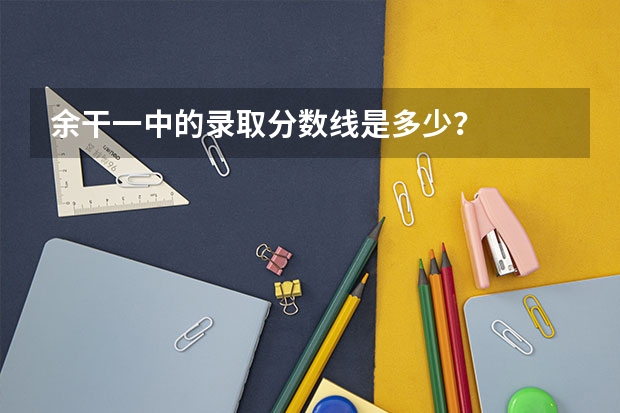 余干一中的录取分数线是多少？