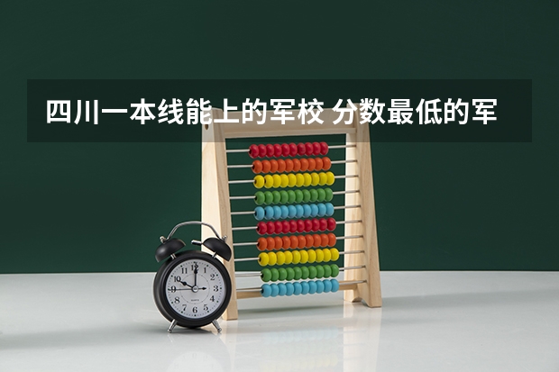 四川一本线能上的军校 分数最低的军校