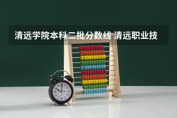 清远学院本科二批分数线 清远职业技术学院分数线