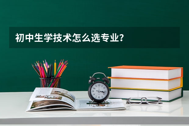 初中生学技术怎么选专业？