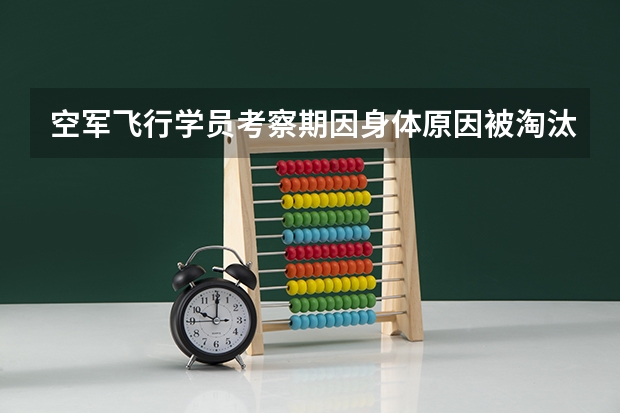 空军飞行学员考察期因身体原因被淘汰怎么安排?会被退学吗?成都招飞局