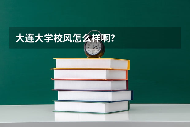 大连大学校风怎么样啊？