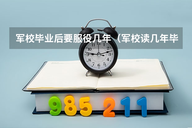 军校毕业后要服役几年（军校读几年毕业）