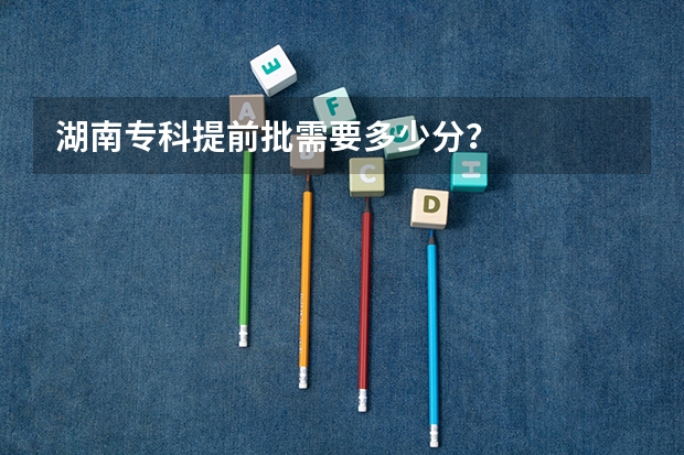 湖南专科提前批需要多少分？