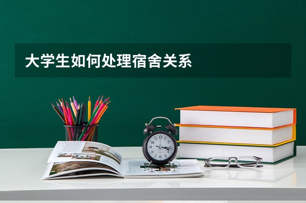 大学生如何处理宿舍关系