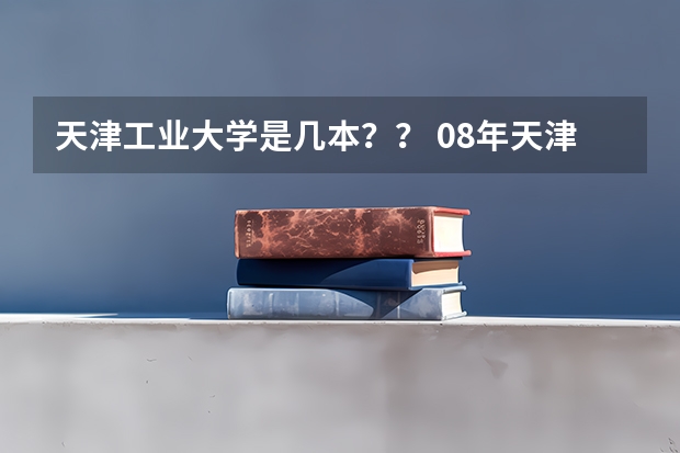 天津工业大学是几本？？ 08年天津工业大学二本分数线