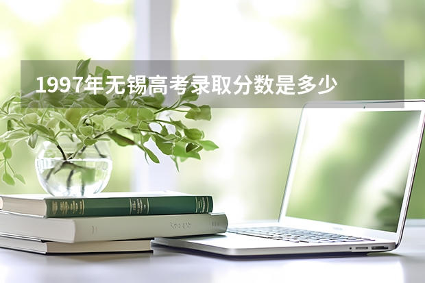 1997年无锡高考录取分数是多少
