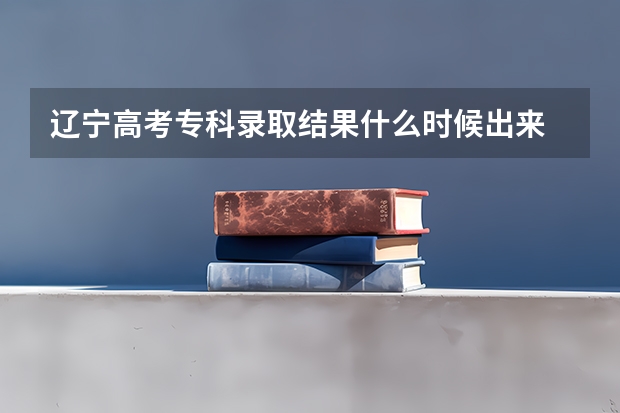 辽宁高考专科录取结果什么时候出来