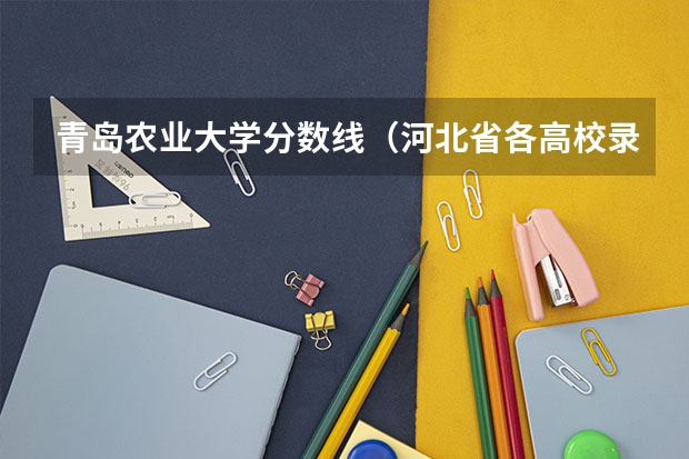 青岛农业大学分数线（河北省各高校录取分数线）