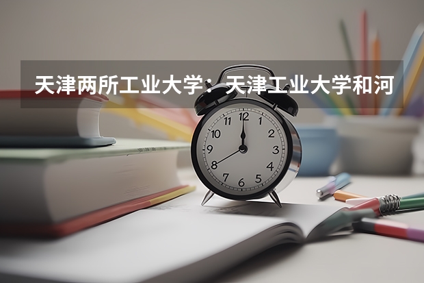 天津两所工业大学：天津工业大学和河北工业大学哪个好？
