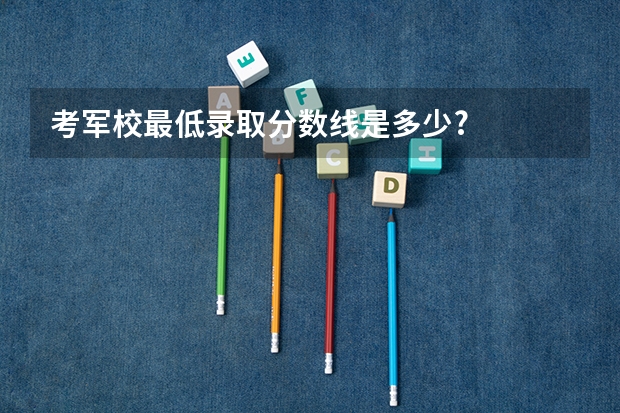 考军校最低录取分数线是多少?