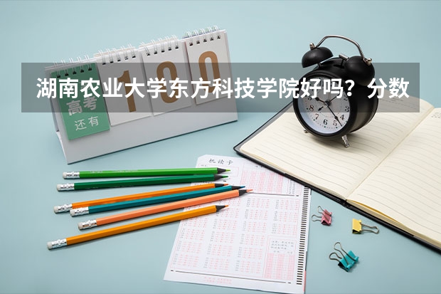 湖南农业大学东方科技学院好吗？分数录取线是多少