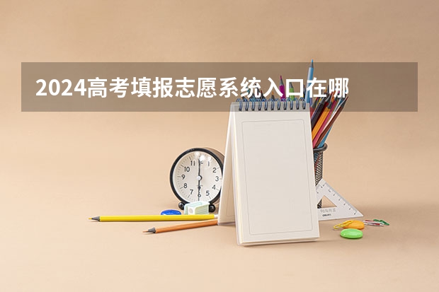 2024高考填报志愿系统入口在哪 如何填报志愿