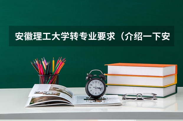 安徽理工大学转专业要求(介绍一下安徽理工大学)
